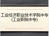 工业经济职业技术学院中专(工业职院中专)