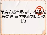 重庆机械高级技师学院副校长是谁(重庆技师学院副校长)