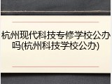 杭州现代科技专修学校公办吗(杭州科技学校公办)