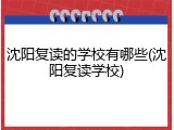 沈阳复读的学校有哪些(沈阳复读学校)