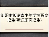 衡阳市叛逆青少年学校职高招生(叛逆职高招生)