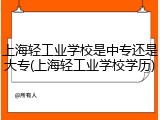上海轻工业学校是中专还是大专(上海轻工业学校学历)