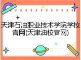 天津石油职业技术学院学校官网(天津油校官网)