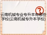 云南机械专业专升本有哪些学校(云南机械专升本学校)