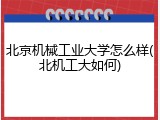 北京机械工业大学怎么样(北机工大如何)