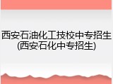 西安石油化工技校中专招生(西安石化中专招生)
