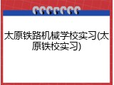 太原铁路机械学校实习(太原铁校实习)