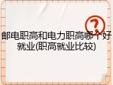 邮电职高和电力职高哪个好就业(职高就业比较)