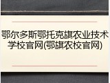 鄂尔多斯鄂托克旗农业技术学校官网(鄂旗农校官网)