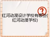 红河动漫设计学校有哪些(红河动漫学校)