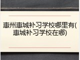惠州惠城补习学校哪里有(惠城补习学校在哪)