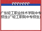 广东轻工职业技术学院中专招生(广轻工职院中专招生)