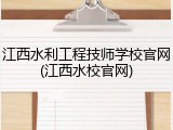 江西水利工程技师学校官网(江西水校官网)