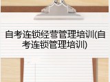 自考连锁经营管理培训(自考连锁管理培训)