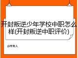 开封叛逆少年学校中职怎么样(开封叛逆中职评价)