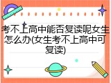 考不上高中能否复读呢女生怎么办(女生考不上高中可复读)