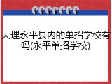 大理永平县内的单招学校有吗(永平单招学校)