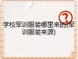 学校军训服装哪里来的(军训服装来源)