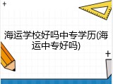 海运学校好吗中专学历(海运中专好吗)