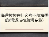 海运技校有什么专业航海类的(海运技校航海专业)