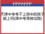 天津中考考不上高中的孩子能上吗(津中考落榜出路)
