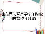 山东司法警察学校分数线(山东警校分数线)