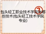 包头轻工职业技术学院有哪些技术(包头轻工技术学院专业)
