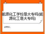 能源化工学校是大专吗(能源化工是大专吗)