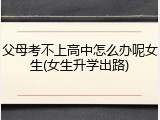 父母考不上高中怎么办呢女生(女生升学出路)