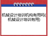 机械设计培训机构有用吗(机械设计培训有用)