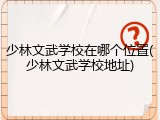 少林文武学校在哪个位置(少林文武学校地址)
