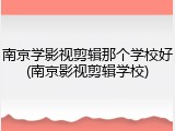 南京学影视剪辑那个学校好(南京影视剪辑学校)