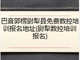 巴音郭楞尉犁县免费数控培训报名地址(尉犁数控培训报名)