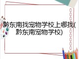 黔东南找宠物学校上哪找(黔东南宠物学校)