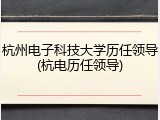 杭州电子科技大学历任领导(杭电历任领导)