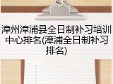 漳州漳浦县全日制补习培训中心排名(漳浦全日制补习排名)