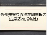 忻州定襄县农校在哪里报名(定襄农校报名处)