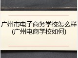 广州市电子商务学校怎么样(广州电商学校如何)
