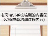 电商培训学校培训的内容怎么写(电商培训课程内容)
