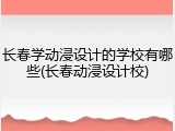 长春学动浸设计的学校有哪些(长春动浸设计校)