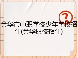 金华市中职学校少年学校招生(金华职校招生)