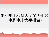 水利水电专科大学全国排名(水利水电大学排名)