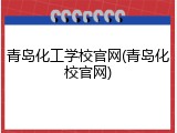 青岛化工学校官网(青岛化校官网)