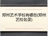 郑州艺术学校有哪些(郑州艺校名录)
