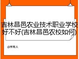 吉林昌邑农业技术职业学校好不好(吉林昌邑农校如何)