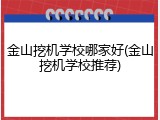 金山挖机学校哪家好(金山挖机学校推荐)