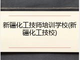 新疆化工技师培训学校(新疆化工技校)