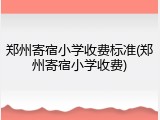 郑州寄宿小学收费标准(郑州寄宿小学收费)