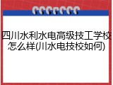 四川水利水电高级技工学校怎么样(川水电技校如何)