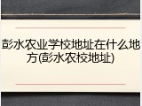 彭水农业学校地址在什么地方(彭水农校地址)